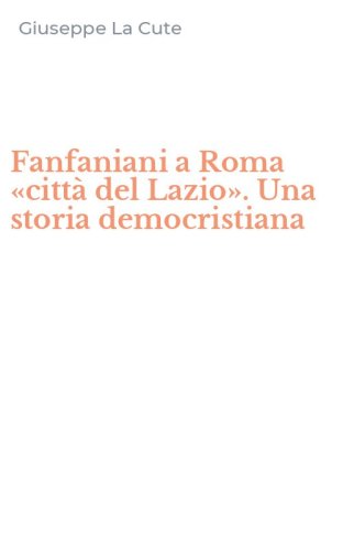 Fanfaniani a Roma &laquo;citt&agrave; del Lazio&raquo;. Una storia democristiana