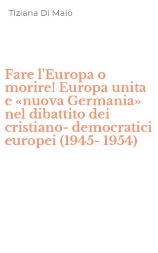 Fare l'Europa o morire! Europa unita e &laquo;nuova Germania&raquo; nel dibattito dei cristiano-democratici europei (1945-1954)