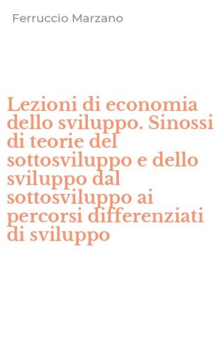 Lezioni di economia dello sviluppo. Sinossi di teorie del sottosviluppo e dello sviluppo dal sottosviluppo ai percorsi differenziati di sviluppo