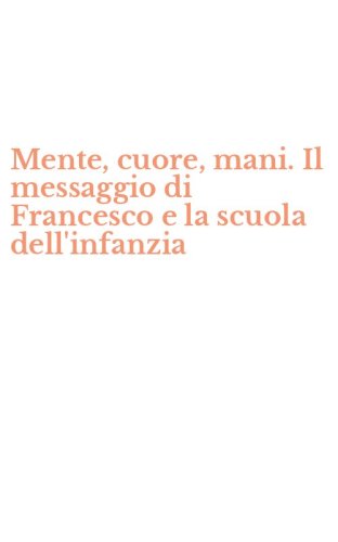 Mente, cuore, mani. Il messaggio di Francesco e la scuola dell'infanzia