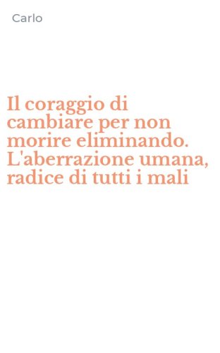 Il coraggio di cambiare per non morire eliminando. L'aberrazione umana, radice di tutti i mali