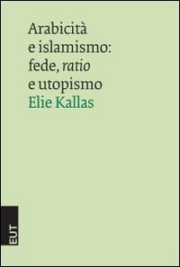 Arabicit&agrave; e islamismo. Fede, ratio e utopismo