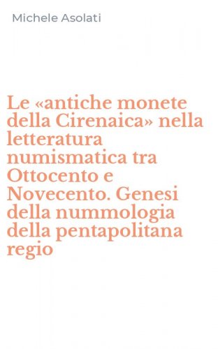 Le &laquo;antiche monete della Cirenaica&raquo; nella letteratura numismatica tra Ottocento e Novecento. Genesi della nummologia della pentapolitana regio