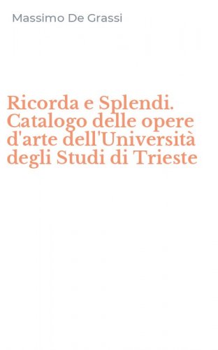 Ricorda e Splendi. Catalogo delle opere d'arte dell'Universit&agrave; degli Studi di Trieste