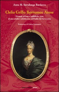 Clelia Grillo Borromeo Arese. Vicende private e pubbliche virt&ugrave; di una celebre nobildonna nell'Italia del Settecento