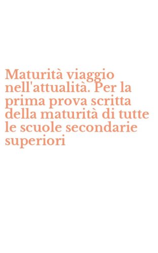 Maturit&agrave; viaggio nell'attualit&agrave;. Per la prima prova scritta della maturit&agrave; di tutte le scuole secondarie superiori