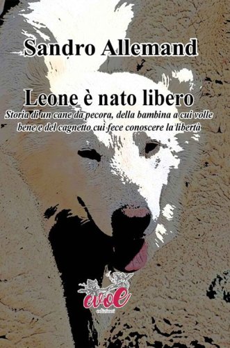 Leone &egrave; nato libero. Storia di un cane da pecora, della bambina a cui volle bene e del cagnetto cui fece conoscere la libert&agrave;