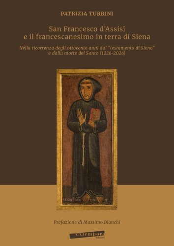 San Francesco d'Assisi e il francescanesimo in terra di Siena. Nella ricorrenza degli ottocento anni dal &laquo;testamento di Siena&raquo; e dalla morte del Santo (1226-2026)