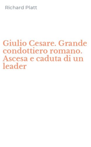 Giulio Cesare. Grande condottiero romano. Ascesa e caduta di un leader