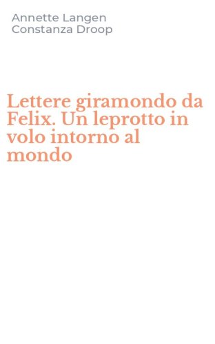 Lettere giramondo da Felix. Un leprotto in volo intorno al mondo