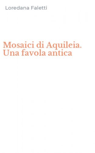 Mosaici di Aquileia. Una favola antica