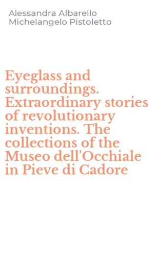 Eyeglass and surroundings. Extraordinary stories of revolutionary inventions. The collections of the Museo dell'Occhiale in Pieve di Cadore