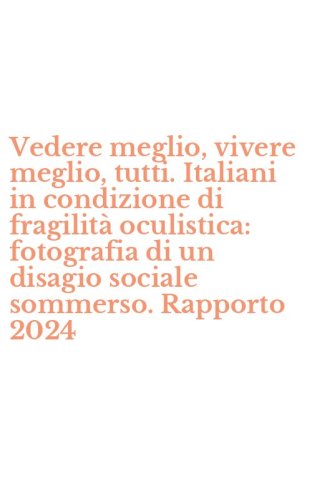 Vedere meglio, vivere meglio, tutti. Italiani in condizione di fragilit&agrave; oculistica: fotografia di un disagio sociale sommerso. Rapporto 2024