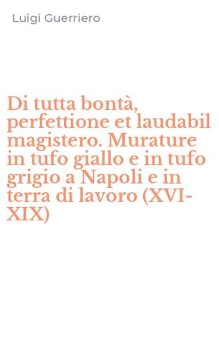 Di tutta bont&agrave;, perfettione et laudabil magistero. Murature in tufo giallo e in tufo grigio a Napoli e in terra di lavoro (XVI-XIX)