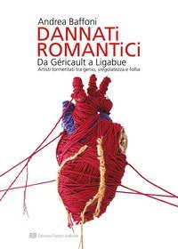 Dannati romantici da G&eacute;ricault a Ligabue. Artisti tormentati tra genio, sregolatezza e follia