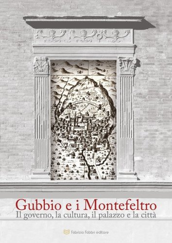 Gubbio e i Montefeltro. Il goberno, la cultura, il palazzo e la citt&agrave;
