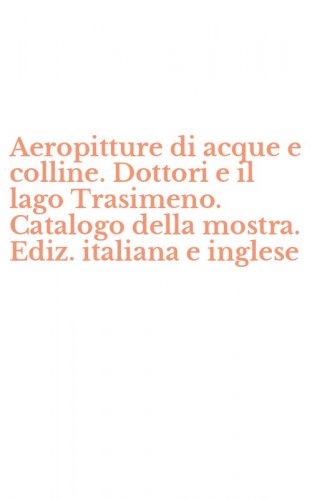 Aeropitture di acque e colline. Dottori e il lago Trasimeno. Catalogo della mostra. Ediz. italiana e inglese