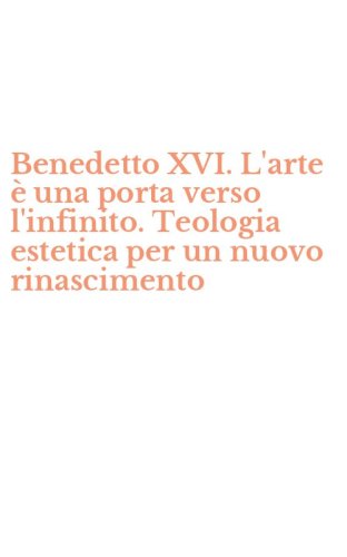 Benedetto XVI. L'arte &egrave; una porta verso l'infinito. Teologia estetica per un nuovo rinascimento