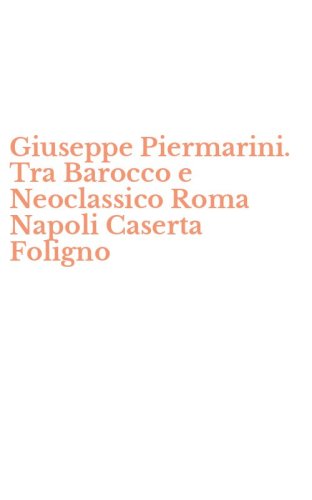 Giuseppe Piermarini. Tra Barocco e Neoclassico Roma Napoli Caserta Foligno
