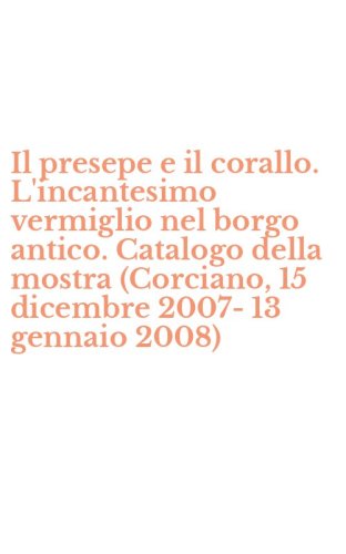 Il presepe e il corallo. L'incantesimo vermiglio nel borgo antico. Catalogo della mostra (Corciano, 15 dicembre 2007-13 gennaio 2008)