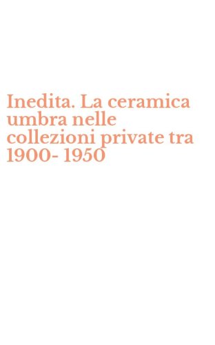 Inedita. La ceramica umbra nelle collezioni private tra 1900-1950