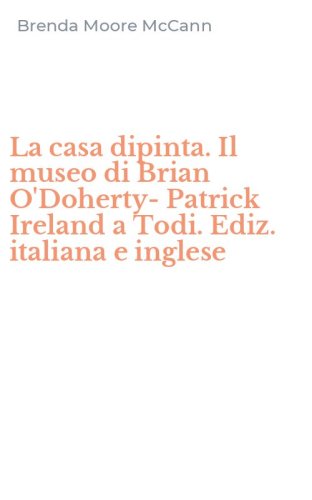 La casa dipinta. Il museo di Brian O'Doherty-Patrick Ireland a Todi. Ediz. italiana e inglese
