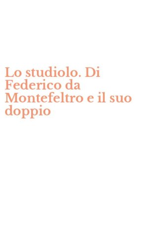Lo studiolo. Di Federico da Montefeltro e il suo doppio