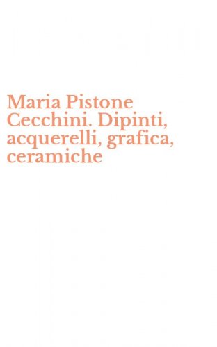 Maria Pistone Cecchini. Dipinti, acquerelli, grafica, ceramiche