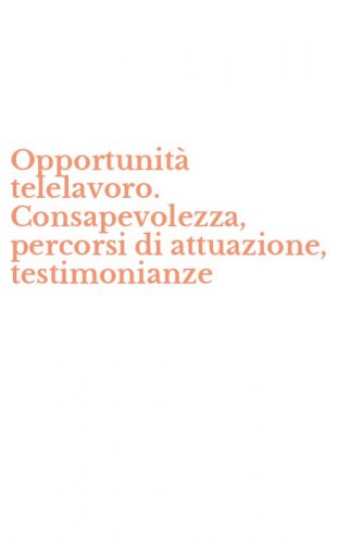 Opportunit&agrave; telelavoro. Consapevolezza, percorsi di attuazione, testimonianze
