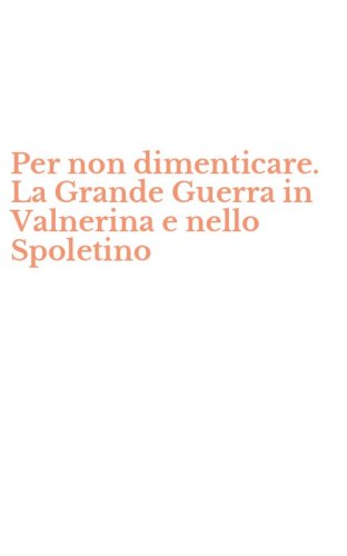 Per non dimenticare. La Grande Guerra in Valnerina e nello Spoletino