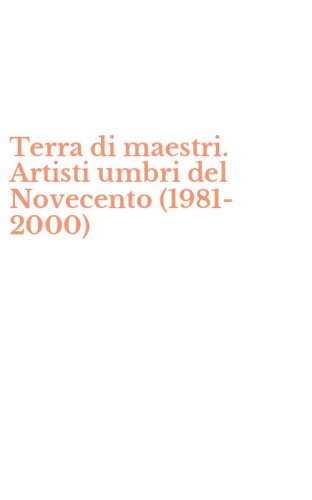 Terra di maestri. Artisti umbri del Novecento (1981-2000)