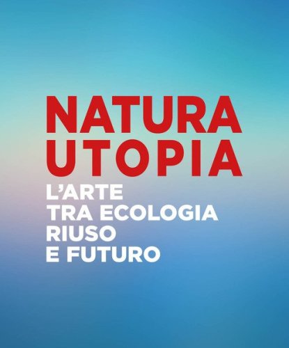 Natura utopia. L'arte tra ecologia, riuso e futuro. Ediz. italiana e inglese