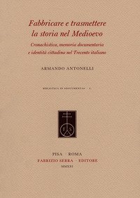 Fabbricare e trasmettere la storia nel Medioevo. Cronachistica, memoria documentaria e identit&agrave; cittadina nel Trecento italiano