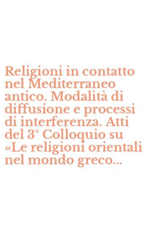 Religioni in contatto nel Mediterraneo antico. Modalit&agrave; di diffusione e processi di interferenza. Atti del 3&deg; Colloquio su &laquo;Le religioni orientali nel mondo greco...