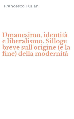 Umanesimo, identit&agrave; e liberalismo. Silloge breve sull'origine (e la fine) della modernit&agrave;