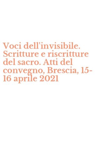 Voci dell'invisibile. Scritture e riscritture del sacro. Atti del convegno, Brescia, 15-16 aprile 2021