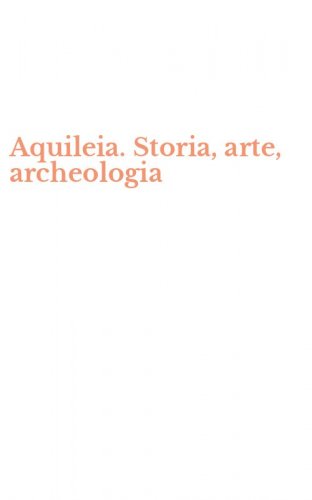 Aquileia. Storia, arte, archeologia