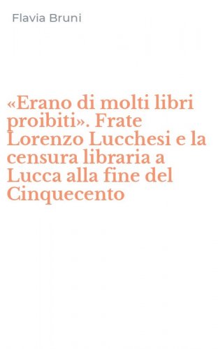 &laquo;Erano di molti libri proibiti&raquo;. Frate Lorenzo Lucchesi e la censura libraria a Lucca alla fine del Cinquecento