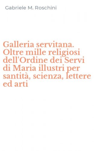 Galleria servitana. Oltre mille religiosi dell'Ordine dei Servi di Maria illustri per santit&agrave;, scienza, lettere ed arti