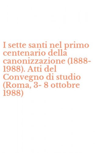 I sette santi nel primo centenario della canonizzazione (1888-1988). Atti del Convegno di studio (Roma, 3-8 ottobre 1988)