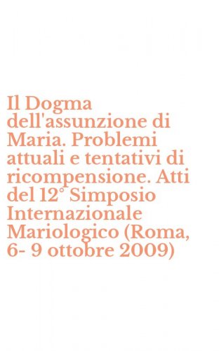 Il Dogma dell'assunzione di Maria. Problemi attuali e tentativi di ricompensione. Atti del 12&deg; Simposio Internazionale Mariologico (Roma, 6-9 ottobre 2009)