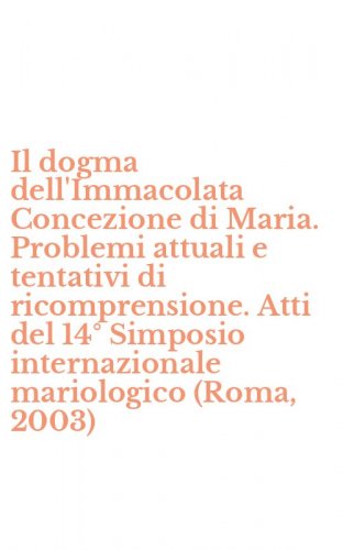 Il dogma dell'Immacolata Concezione di Maria. Problemi attuali e tentativi di ricomprensione. Atti del 14&deg; Simposio internazionale mariologico (Roma, 2003)