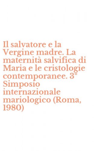 Il salvatore e la Vergine madre. La maternit&agrave; salvifica di Maria e le cristologie contemporanee. 3&ordm; Simposio internazionale mariologico (Roma, 1980)
