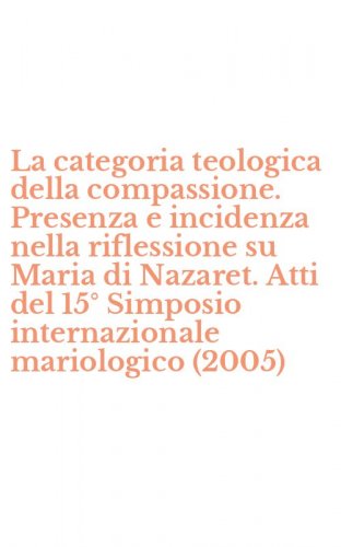 La categoria teologica della compassione. Presenza e incidenza nella riflessione su Maria di Nazaret. Atti del 15&deg; Simposio internazionale mariologico (2005)