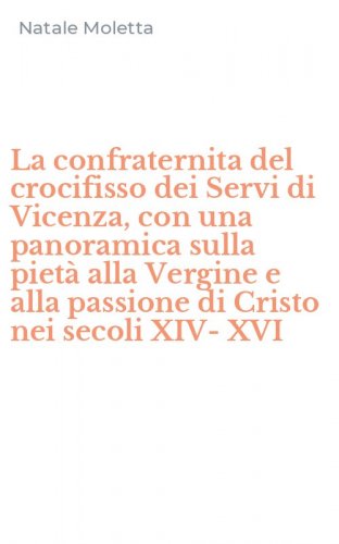 La confraternita del crocifisso dei Servi di Vicenza, con una panoramica sulla piet&agrave; alla Vergine e alla passione di Cristo nei secoli XIV-XVI