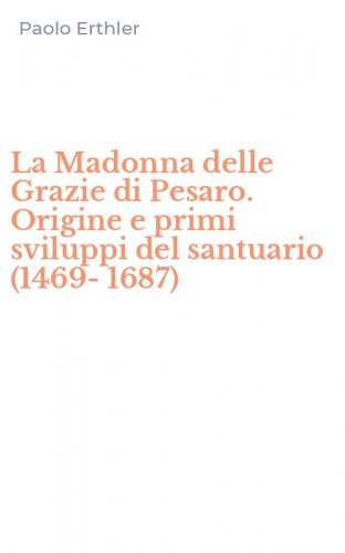 La Madonna delle Grazie di Pesaro. Origine e primi sviluppi del santuario (1469-1687)