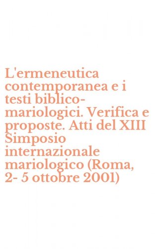 L'ermeneutica contemporanea e i testi biblico-mariologici. Verifica e proposte. Atti del XIII Simposio internazionale mariologico (Roma, 2-5 ottobre 2001)