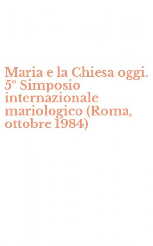 Maria e la Chiesa oggi. 5&ordm; Simposio internazionale mariologico (Roma, ottobre 1984)