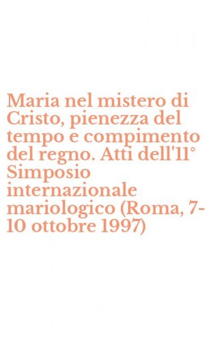 Maria nel mistero di Cristo, pienezza del tempo e compimento del regno. Atti dell'11&deg; Simposio internazionale mariologico (Roma, 7-10 ottobre 1997)