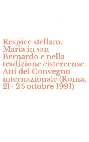 Respice stellam. Maria in san Bernardo e nella tradizione cistercense. Atti del Convegno internazionale (Roma, 21-24 ottobre 1991)